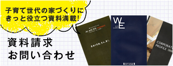 子育て世代の家づくりにきっと役立つ資料満載! 資料請求お問い合わせ