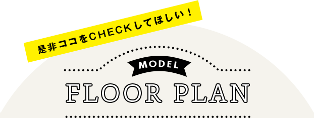 是非ココをＣＨＥＣＫしてほしい！ MODEL FLOOR PLAN