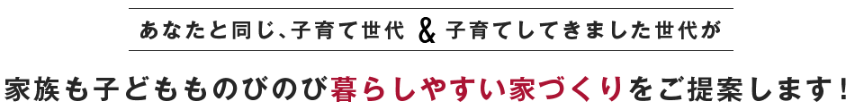 あなたと同じ、子育て世代 子育てしてきました世代が 家族も子どもものびのび暮らしやすい家づくりをご提案します！