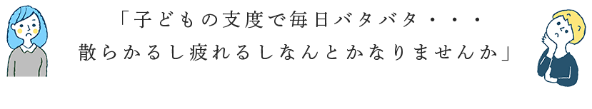 「子どもの支度で毎日バタバタ・・・散らかるし疲れるしなんとかなりませんか」