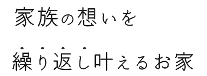 家族の想いを繰り返し叶えるお家