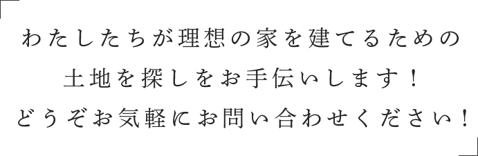 わたしたちが理想の家を建てるための土地を探しをお手伝いします！どうぞお気軽にお問い合わせください！