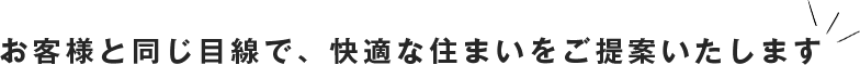 お客様と同じ目線で、快適な住まいをご提案いたします