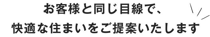 お客様と同じ目線で、快適な住まいをご提案いたします